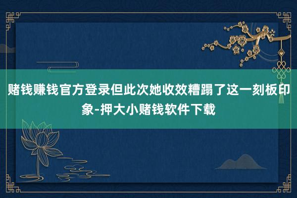 赌钱赚钱官方登录但此次她收效糟蹋了这一刻板印象-押大小赌钱软件下载