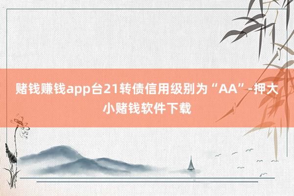 赌钱赚钱app台21转债信用级别为“AA”-押大小赌钱软件下载