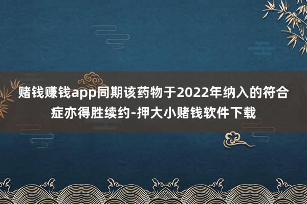 赌钱赚钱app同期该药物于2022年纳入的符合症亦得胜续约-押大小赌钱软件下载
