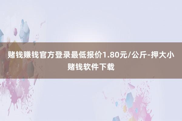 赌钱赚钱官方登录最低报价1.80元/公斤-押大小赌钱软件下载