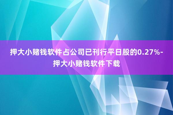 押大小赌钱软件占公司已刊行平日股的0.27%-押大小赌钱软件下载