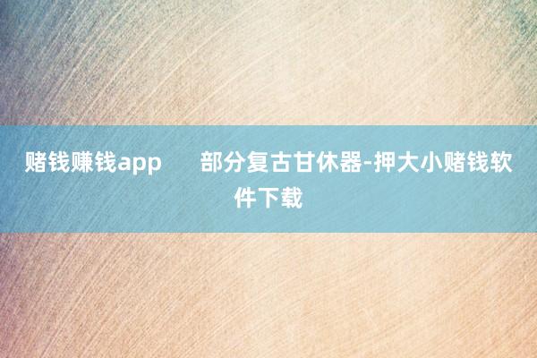 赌钱赚钱app      部分复古甘休器-押大小赌钱软件下载