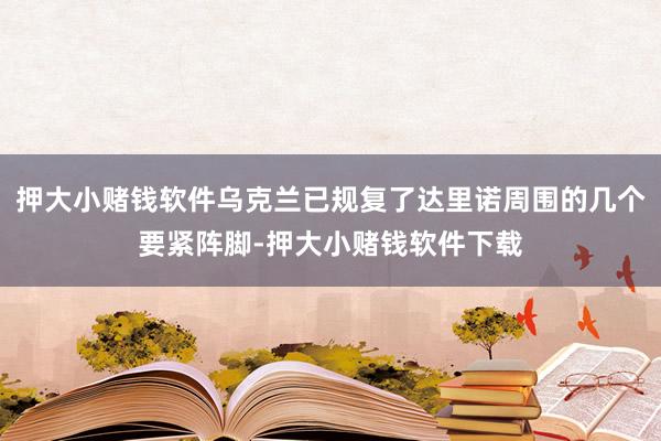 押大小赌钱软件乌克兰已规复了达里诺周围的几个要紧阵脚-押大小赌钱软件下载