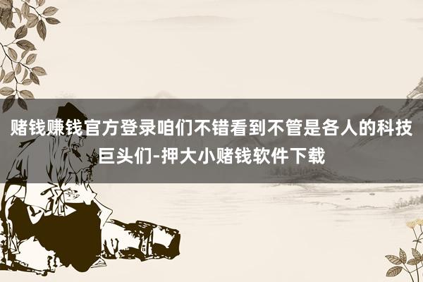 赌钱赚钱官方登录咱们不错看到不管是各人的科技巨头们-押大小赌钱软件下载