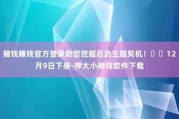赌钱赚钱官方登录助您挖掘后劲主题契机！		12月9日下昼-押大小赌钱软件下载