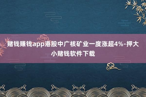 赌钱赚钱app港股中广核矿业一度涨超4%-押大小赌钱软件下载