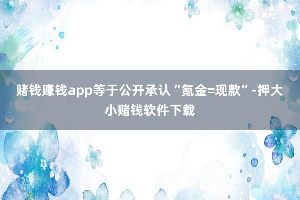 赌钱赚钱app等于公开承认“氪金=现款”-押大小赌钱软件下载