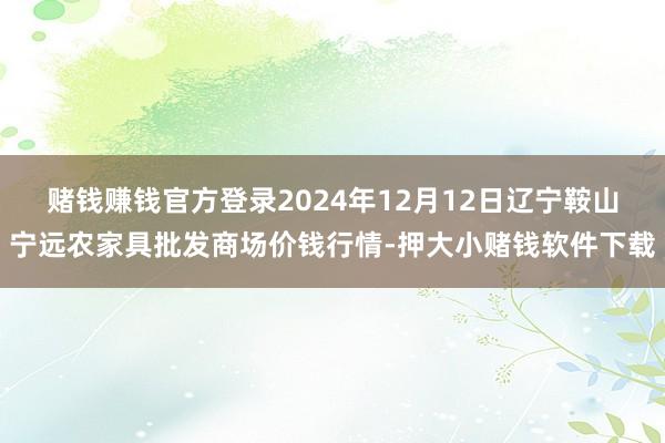 赌钱赚钱官方登录2024年12月12日辽宁鞍山宁远农家具批发商场价钱行情-押大小赌钱软件下载