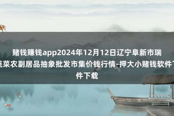 赌钱赚钱app2024年12月12日辽宁阜新市瑞轩蔬菜农副居品抽象批发市集价钱行情-押大小赌钱软件下载