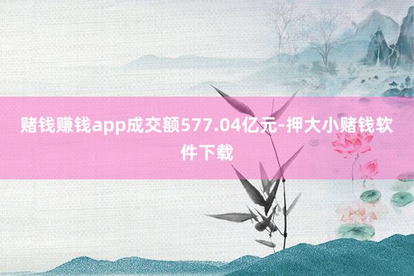 赌钱赚钱app成交额577.04亿元-押大小赌钱软件下载