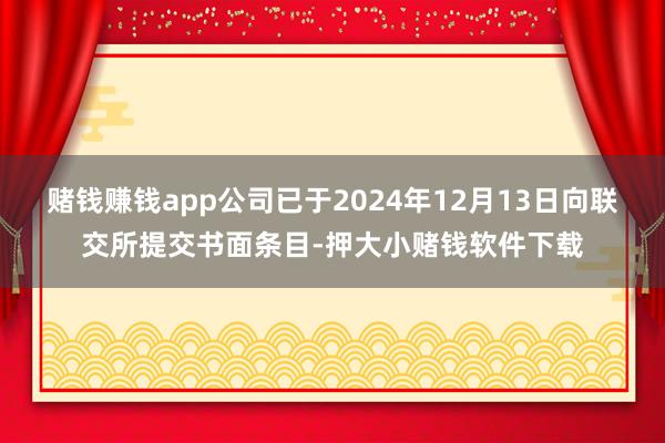 赌钱赚钱app公司已于2024年12月13日向联交所提交书面条目-押大小赌钱软件下载