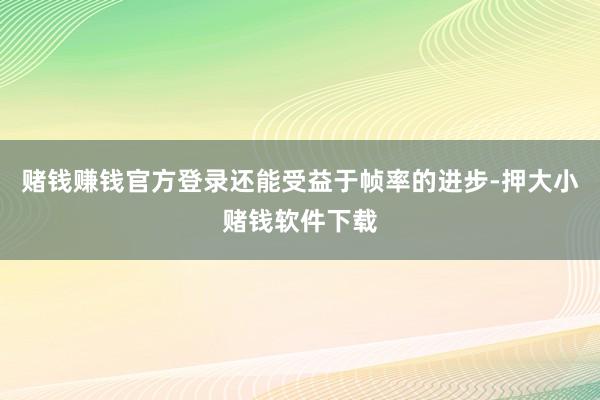 赌钱赚钱官方登录还能受益于帧率的进步-押大小赌钱软件下载