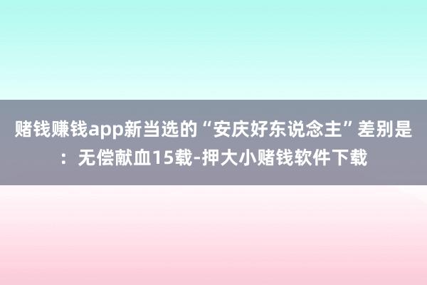 赌钱赚钱app新当选的“安庆好东说念主”差别是:无偿献血15载-押大小赌钱软件下载