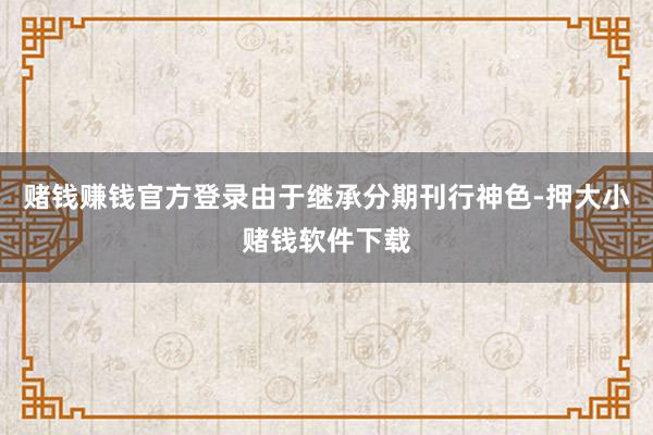 赌钱赚钱官方登录由于继承分期刊行神色-押大小赌钱软件下载