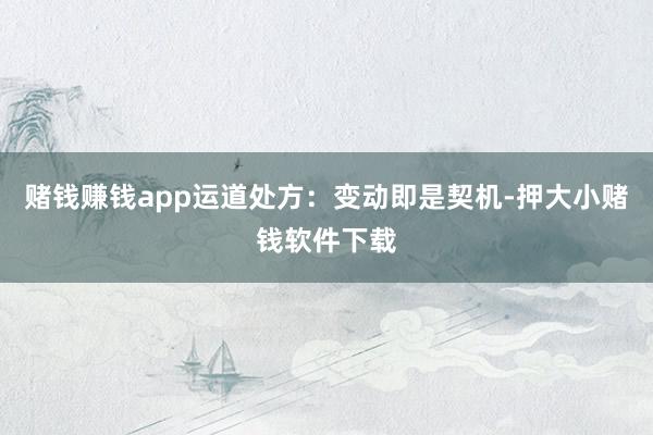 赌钱赚钱app运道处方:变动即是契机-押大小赌钱软件下载