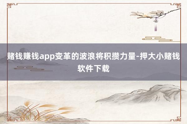 赌钱赚钱app变革的波浪将积攒力量-押大小赌钱软件下载