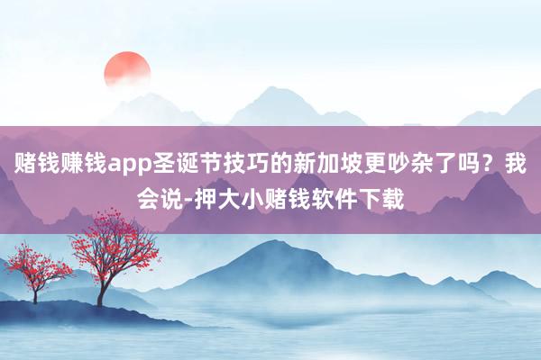 赌钱赚钱app圣诞节技巧的新加坡更吵杂了吗?我会说-押大小赌钱软件下载