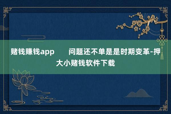 赌钱赚钱app 问题还不单是是时期变革-押大小赌钱软件下载