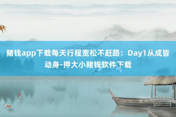 赌钱app下载每天行程宽松不赶路：Day1从成皆动身-押大小赌钱软件下载