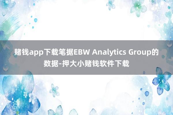 赌钱app下载笔据EBW Analytics Group的数据-押大小赌钱软件下载