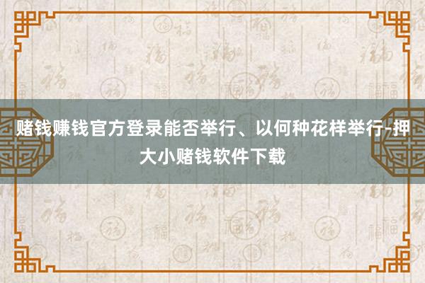 赌钱赚钱官方登录能否举行、以何种花样举行-押大小赌钱软件下载