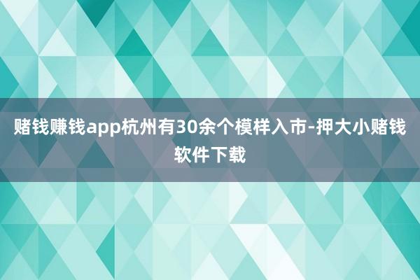 赌钱赚钱app杭州有30余个模样入市-押大小赌钱软件下载