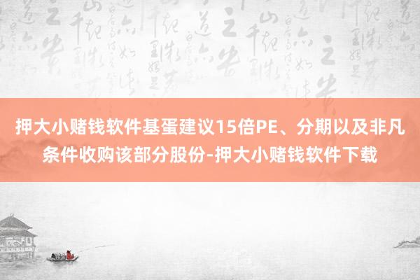 押大小赌钱软件基蛋建议15倍PE、分期以及非凡条件收购该部分股份-押大小赌钱软件下载