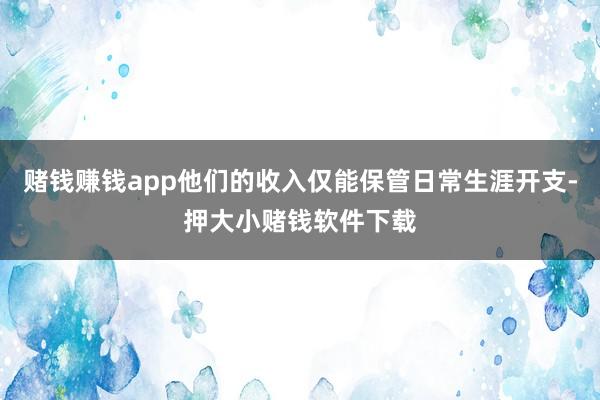 赌钱赚钱app他们的收入仅能保管日常生涯开支-押大小赌钱软件下载