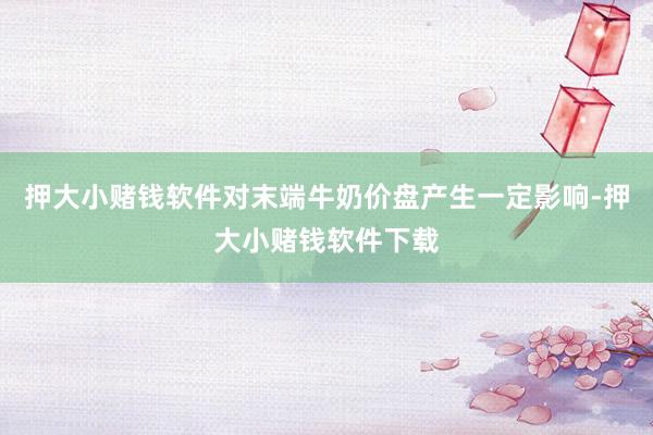 押大小赌钱软件对末端牛奶价盘产生一定影响-押大小赌钱软件下载