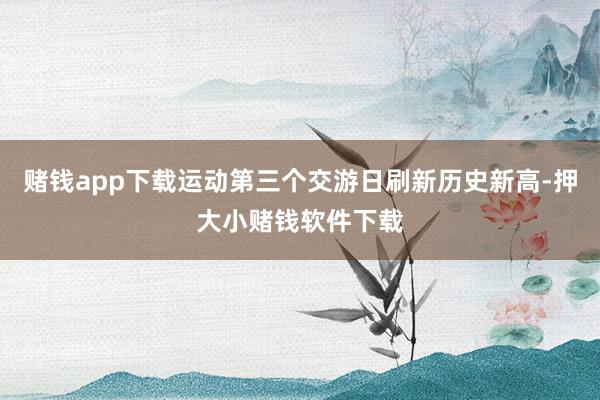 赌钱app下载运动第三个交游日刷新历史新高-押大小赌钱软件下载