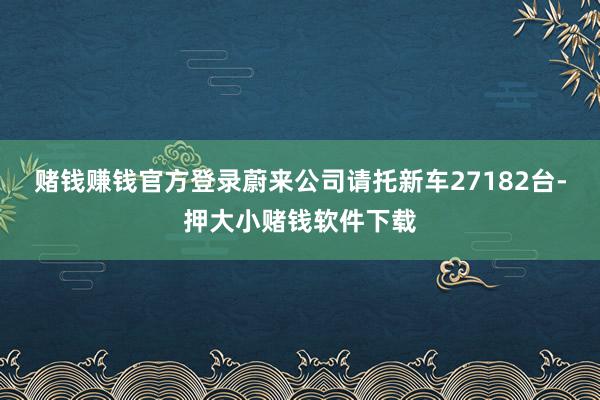 赌钱赚钱官方登录蔚来公司请托新车27182台-押大小赌钱软件下载