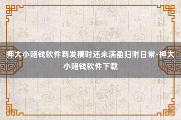 押大小赌钱软件到发稿时还未满盈归附日常-押大小赌钱软件下载
