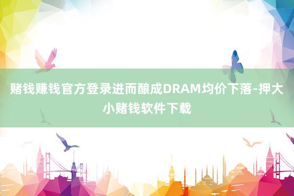 赌钱赚钱官方登录进而酿成DRAM均价下落-押大小赌钱软件下载