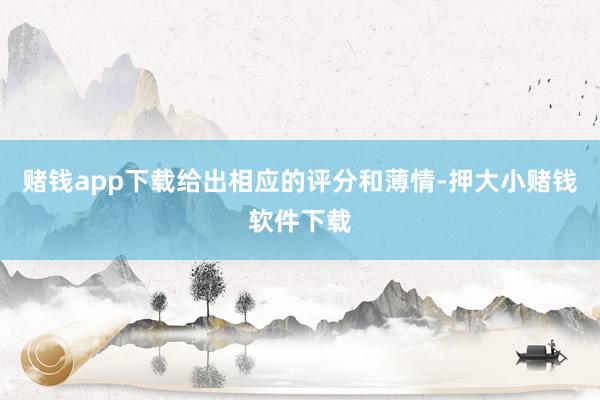 赌钱app下载给出相应的评分和薄情-押大小赌钱软件下载