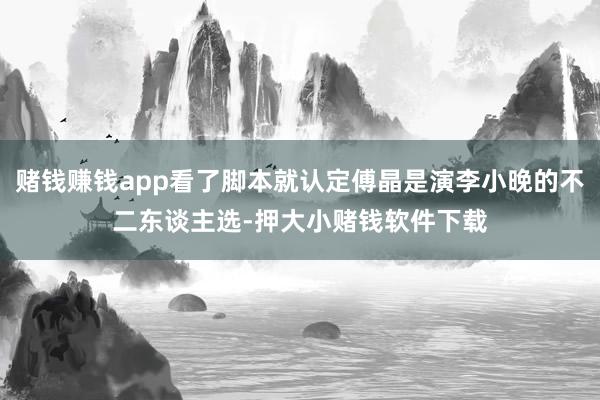 赌钱赚钱app看了脚本就认定傅晶是演李小晚的不二东谈主选-押大小赌钱软件下载