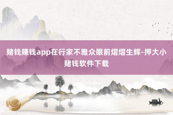 赌钱赚钱app在行家不雅众眼前熠熠生辉-押大小赌钱软件下载