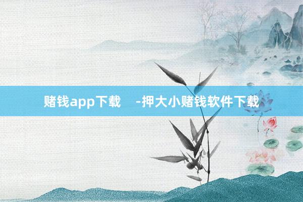 赌钱app下载    -押大小赌钱软件下载