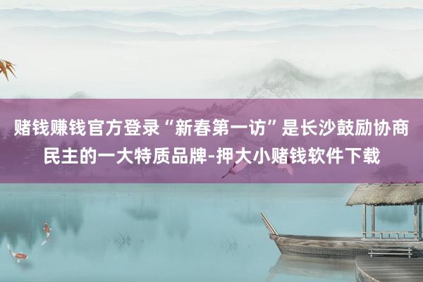 赌钱赚钱官方登录“新春第一访”是长沙鼓励协商民主的一大特质品牌-押大小赌钱软件下载