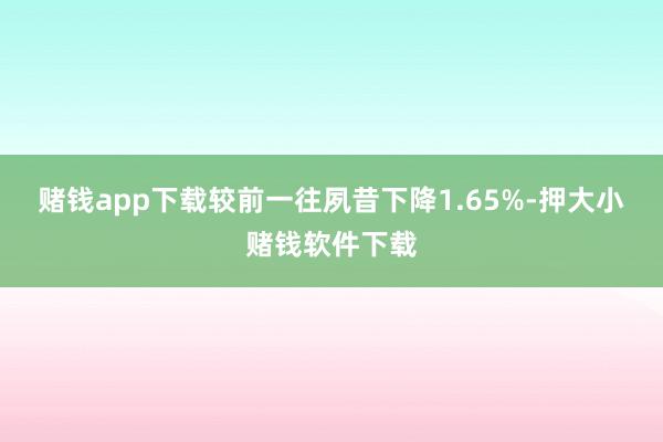 赌钱app下载较前一往夙昔下降1.65%-押大小赌钱软件下载