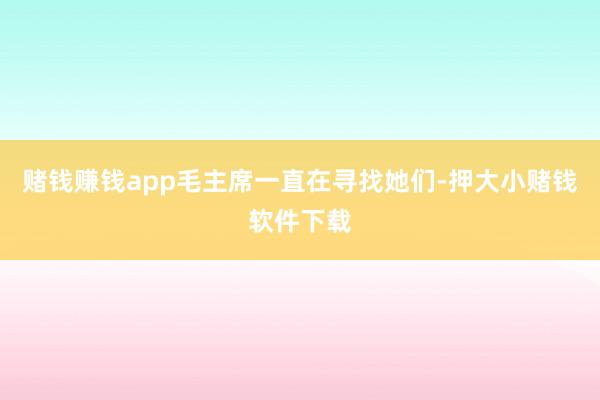 赌钱赚钱app毛主席一直在寻找她们-押大小赌钱软件下载
