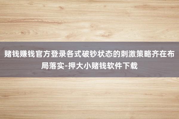 赌钱赚钱官方登录各式破钞状态的刺激策略齐在布局落实-押大小赌钱软件下载
