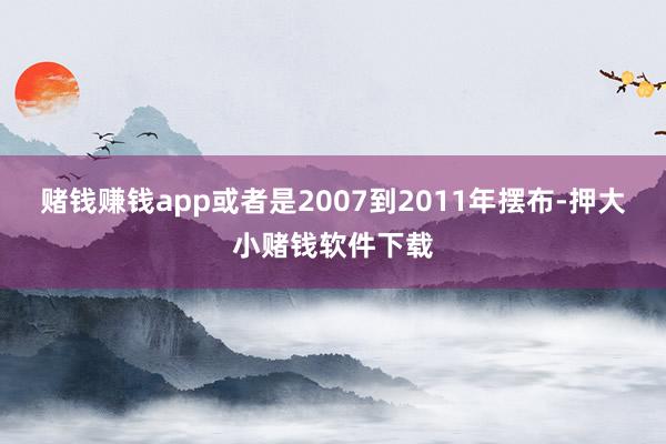 赌钱赚钱app或者是2007到2011年摆布-押大小赌钱软件下载