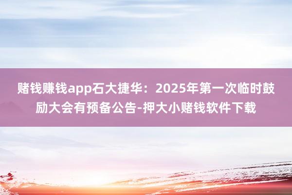 赌钱赚钱app石大捷华：2025年第一次临时鼓励大会有预备公告-押大小赌钱软件下载