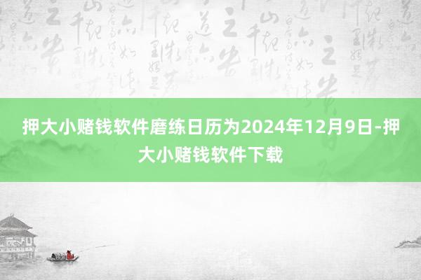 押大小赌钱软件磨练日历为2024年12月9日-押大小赌钱软件下载