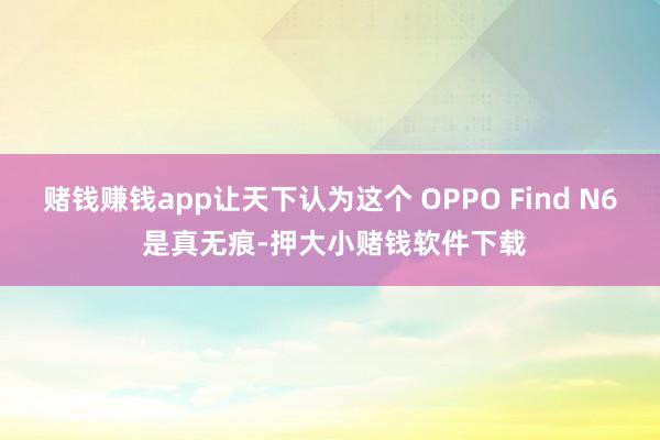赌钱赚钱app让天下认为这个 OPPO Find N6 是真无痕-押大小赌钱软件下载