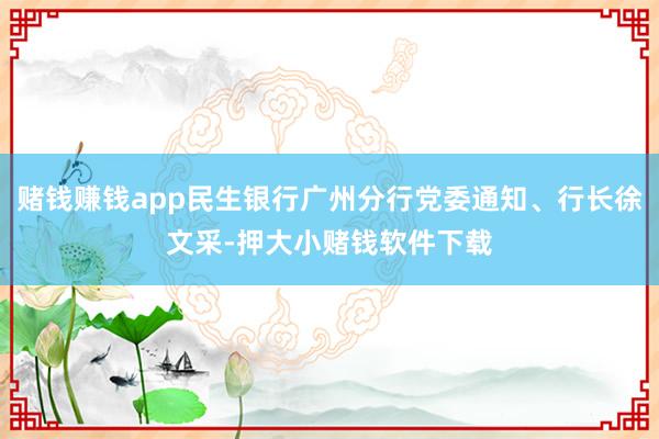 赌钱赚钱app民生银行广州分行党委通知、行长徐文采-押大小赌钱软件下载