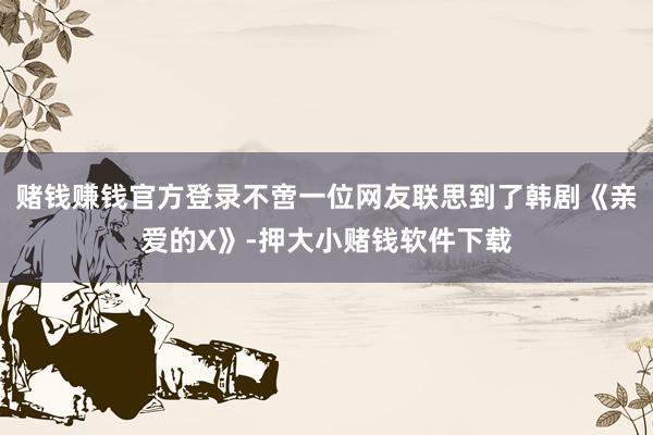 赌钱赚钱官方登录不啻一位网友联思到了韩剧《亲爱的X》-押大小赌钱软件下载