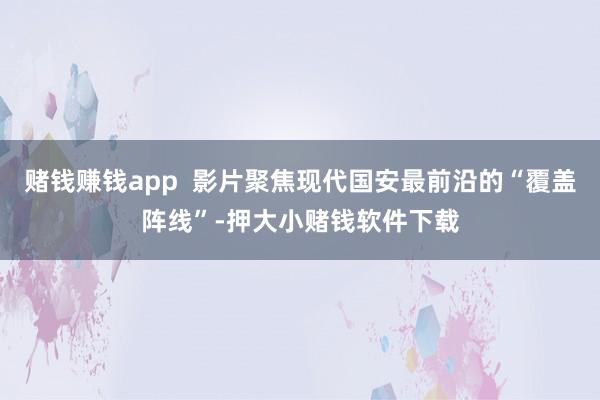 赌钱赚钱app 影片聚焦现代国安最前沿的“覆盖阵线”-押大小赌钱软件下载