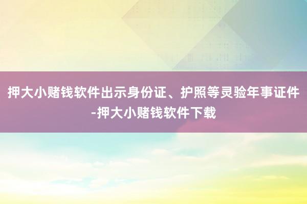 押大小赌钱软件出示身份证、护照等灵验年事证件-押大小赌钱软件下载