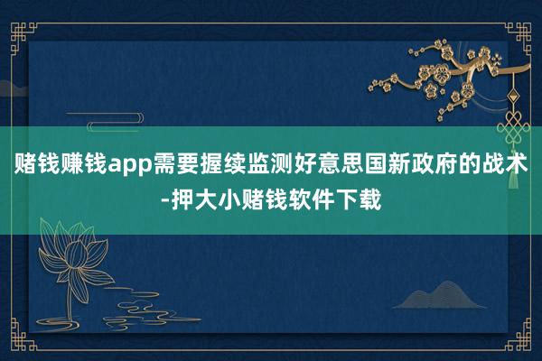 赌钱赚钱app需要握续监测好意思国新政府的战术-押大小赌钱软件下载